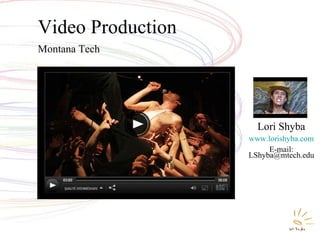 Video Production Montana Tech Lori Shyba www.lorishyba.com E-mail: LShyba@mtech.edu 