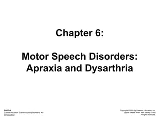 Chapter 6:
Motor Speech Disorders:
Apraxia and Dysarthria
Justice
Communication Sciences and Disorders: An
Introduction
Copyright ©2006 by Pearson Education, Inc.
Upper Saddle River, New Jersey 07458
All rights reserved.
 