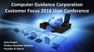 Computer Guidance Corporation
Customer Focus 2016 User Conference
John Proper
ProServ Business Systems
Founder & Owner
 