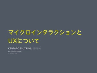 マイクロインタラクションと
UXについて
KENTARO TSUTSUMI, SEREAL
@UI FUKUOKA meetup
31, January, 2016
 