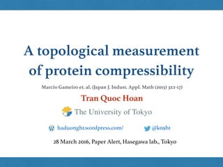 A topological measurement
of protein compressibility
Tran Quoc Hoan
@k09hthaduonght.wordpress.com/
28 March 2016, Paper Alert, Hasegawa lab., Tokyo
The University of Tokyo
Marcio Gameiro et. al. (Japan J. Indust. Appl. Math (2015) 32:1-17)
 