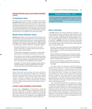 Chapter 8 Architectural Working Drawings     81
Presentation and Elevation Viewing
Style
Presentation View
Plan books, internet sites, architects, or builders may provide a
presentation view (Figure 8.10). This is essentially a tool for selling
the plans or home and provides little related to actual construc-
tion detail. Presentation views, in pencil or color, typically show
fully developed landscaping, distinctive features, and even people
to present the finished home in a favorable light. Unless the owner
specifically requests the added perspective provided by a presenta-
tion drawing, it is not included in most construction plans.
Whole House Elevation Views
Elevation views provide a visual and scaled view of the home’s exte-
rior or interior. Most plan sets include views with each side shown
and detailed. Elevations include references to many specifications for
framing and exterior finishes. Roof slopes, ceiling heights, finished
floor heights, and roofing and siding materials are usually identified
on elevation sheets, as shown in Figure 8.11 and detailed as follows:
Roof slope: Roof slopes may not be the same for all covered
sections of the home. For example, dormers, shed roofs, and
garages may have different slopes.
Ceiling heights: Ceiling heights are provided on most elevation
sheets and may be included on specifications or detail sheets.
Exterior finishes: Exterior finishes are usually illustrated and noted
on elevations. In some cases, the street side of a home will be brick
and the other three sides are covered with siding or other materi-
als to meet restrictions of the neighborhood or community.
Topography: The actual lot grade (topography) helps estimators
calculate foundation materials and grading work. Elevations
also illustrate the home’s finished look in relation to grade.
Interior Elevations
Interior finish work such as cabinets, trim work, and built-in
bookcases may have a plan sheet (see Figure 8.12) with interior
elevations so carpenters know where to set these items. Interior
elevations dimension universal design features like lowered
counters or fixtures so carpenters can install the features ac-
cording to requirements. Universal design heights and details
for doors, cabinets, and other features are discussed in other ar-
eas of the text.
Layout and Framing Plan Views
For plan views, a cutting plane is a horizontal line “cutting” the
object for a better view. For example, with typical floor plans, the
horizontal cutting plane is typically at a height that cuts through
doors and windows on exterior walls so they are in the final view.
Removing the area above the cutting plane creates a bird’s-eye view
looking down into the structure like the example in Figure 8.13.
Plot or Site Plan
A site plan (Figure 8.14) contains information verified by a sur-
veyor, engineer, and others. It illustrates important features such
as utility easements, topography, property lines, setbacks, and el-
evations. Site plans usually include the building footprint, drive-
ways, auxiliary buildings, and other constructed features on site
as references. A plot plan, very similar to a site plan, is specifically
for recording a piece of land and shows much of the information
on the site plan without a house on the lot. Some of the important
aspects include the following:
Easements: Any property easements must be specifically located
and identified. It is advisable to check with code officials and
utility companies for restrictions and setbacks related to prop-
erty easements.
Setbacks: All property setbacks shown on site plans should be
verified with local zoning officials before construction begins.
A quick phone call can help eliminate serious code problems
related to building within a setback area.
Benchmark: The benchmark sets the elevation of many con-
struction features, including finished floor levels and founda-
tion heights.
Site plans contain very important information about el-
evation. Each site plan has an elevation called the benchmark.
The benchmark represents a starting elevation that may be
an actual elevation above sea level or, for ease of use, an arbi-
trary number like 100.00′. In either case, all points of eleva-
tion throughout the site plan reference against the benchmark
elevation. Carpenters and masons will use these elevations
as starting points to calculate foundations and finished floor
heights. Masonry workers will use these elevations to build and
check all foundation walls, piers, and other structural compo-
nents of the foundation system.
Site or plot plans have become more significant in today’s
environment of green building. The orientation of the building
is important to operating efficiency. Windows and doors can be
oriented and sized to maximize any solar advantages based on
the home’s location. The site plan can be used to manipulate the
scaled building footprint into the best orientation for solar ef-
ficiency based on location, building size, and limitations of the
building lot. These plan sheets also show protected areas like tree
drip zones and natural areas, as well as areas designated for mate-
rials storage and heavy equipment.
P r o f e s s i o n a l T i p
The oldest known plan or drawing dates back to around 2100 BC
and is credited to the Chaldean Prince of Lagash, a city-state
in ancient Mesopotamia. In his time, the prince was known as
an engineer and a builder.
M08_POWE4171_01_SE_C08_074-093.indd 81 12/4/14 4:04 PM
 