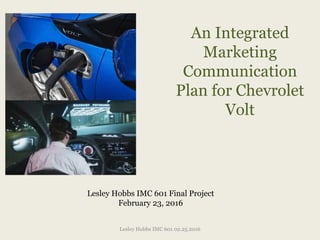An Integrated
Marketing
Communication
Plan for Chevrolet
Volt
Lesley Hobbs IMC 601 02.25.2016
Lesley Hobbs IMC 601 Final Project
February 23, 2016
 