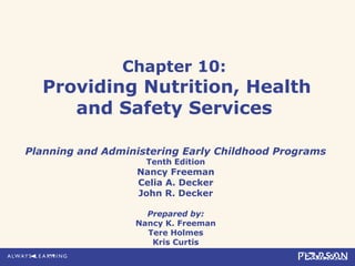 Chapter 10:
Providing Nutrition, Health
and Safety Services
Planning and Administering Early Childhood Programs
Tenth Edition
Nancy Freeman
Celia A. Decker
John R. Decker
Prepared by:
Nancy K. Freeman
Tere Holmes
Kris Curtis
 
