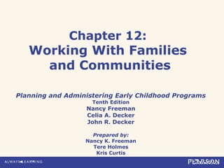 Chapter 12:
Working With Families
and Communities
Planning and Administering Early Childhood Programs
Tenth Edition
Nancy Freeman
Celia A. Decker
John R. Decker
Prepared by:
Nancy K. Freeman
Tere Holmes
Kris Curtis
 
