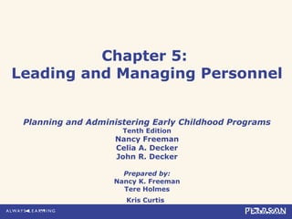 Chapter 5:
Leading and Managing Personnel
Planning and Administering Early Childhood Programs
Tenth Edition
Nancy Freeman
Celia A. Decker
John R. Decker
Prepared by:
Nancy K. Freeman
Tere Holmes
Kris Curtis
 