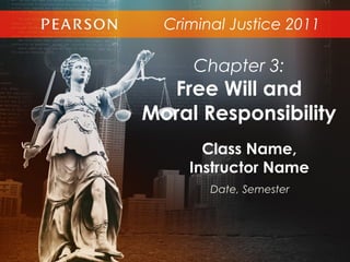 Criminal Justice 2011
Class Name,
Instructor Name
Date, Semester
Chapter 3:
Free Will and
Moral Responsibility
 