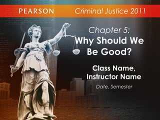 Criminal Justice 2011
Class Name,
Instructor Name
Date, Semester
Chapter 5:
Why Should We
Be Good?
 