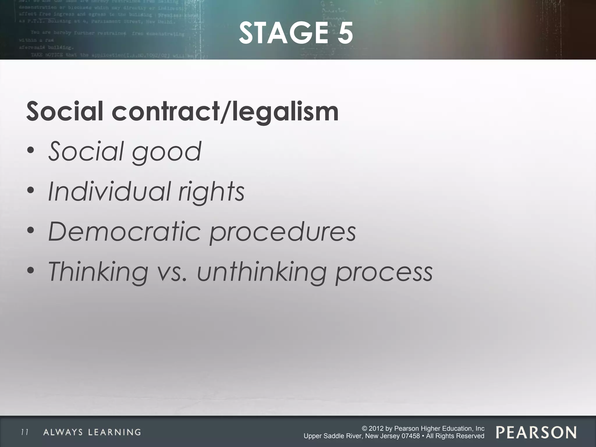 © 2012 by Pearson Higher Education, Inc
Upper Saddle River, New Jersey 07458 • All Rights Reserved
STAGE 5
Social contract/legalism
• Social good
• Individual rights
• Democratic procedures
• Thinking vs. unthinking process
11
 