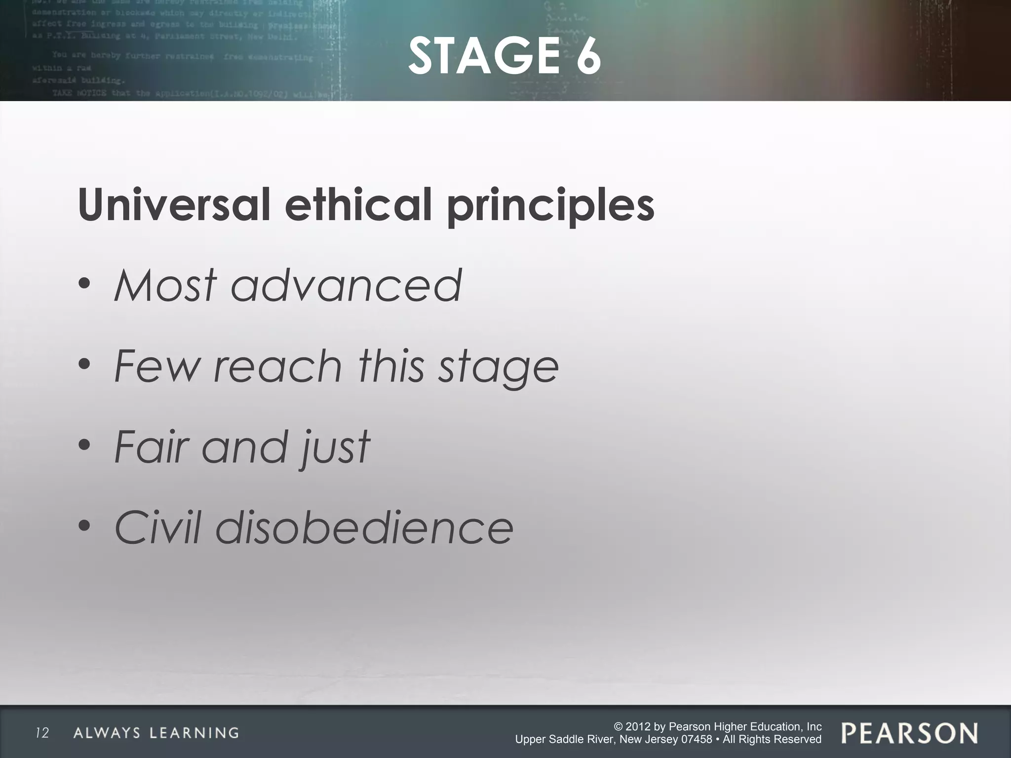 © 2012 by Pearson Higher Education, Inc
Upper Saddle River, New Jersey 07458 • All Rights Reserved
STAGE 6
Universal ethical principles
• Most advanced
• Few reach this stage
• Fair and just
• Civil disobedience
12
 