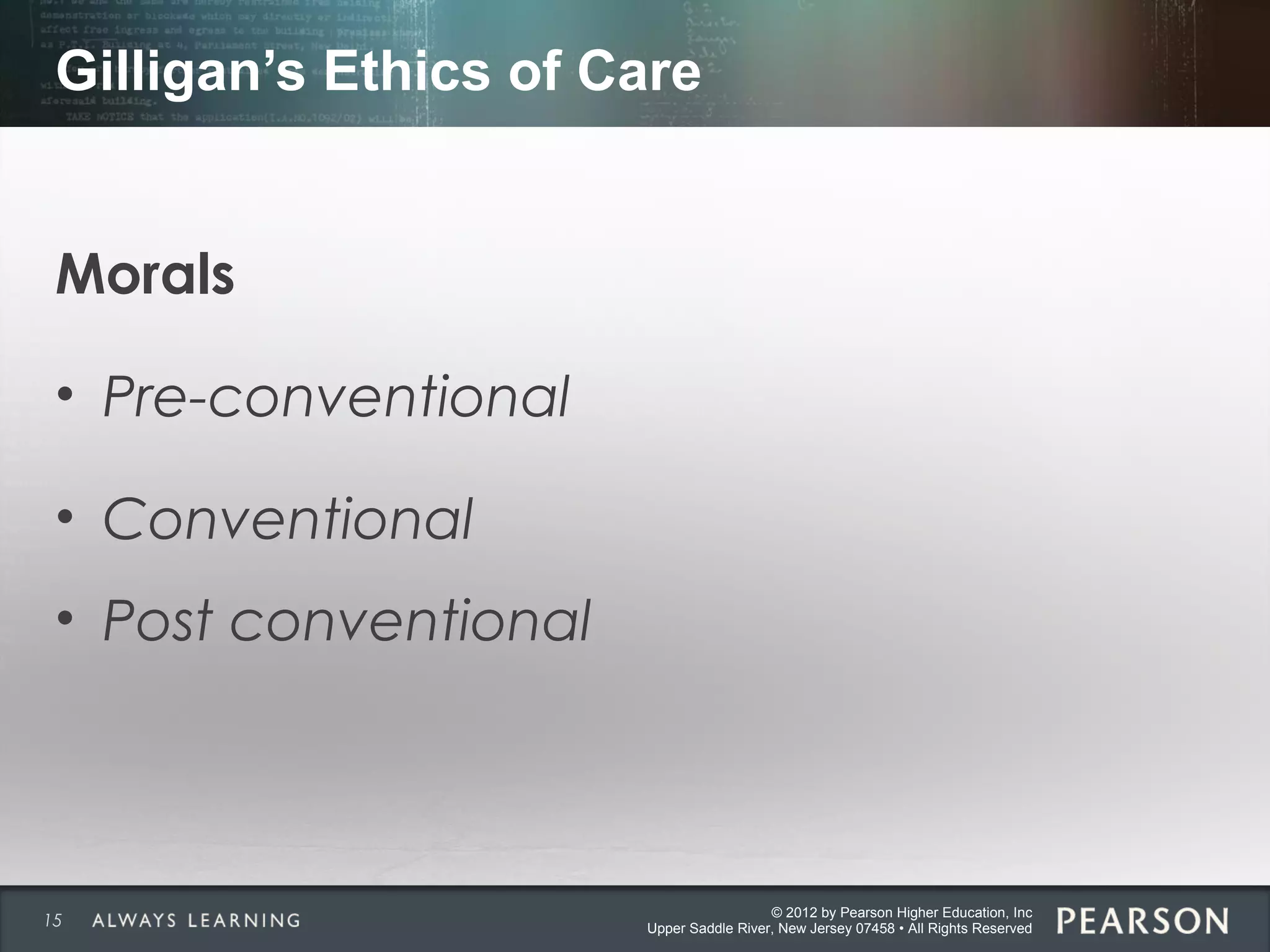 © 2012 by Pearson Higher Education, Inc
Upper Saddle River, New Jersey 07458 • All Rights Reserved
Gilligan’s Ethics of Care
Morals
• Pre-conventional
• Conventional
• Post conventional
15
 