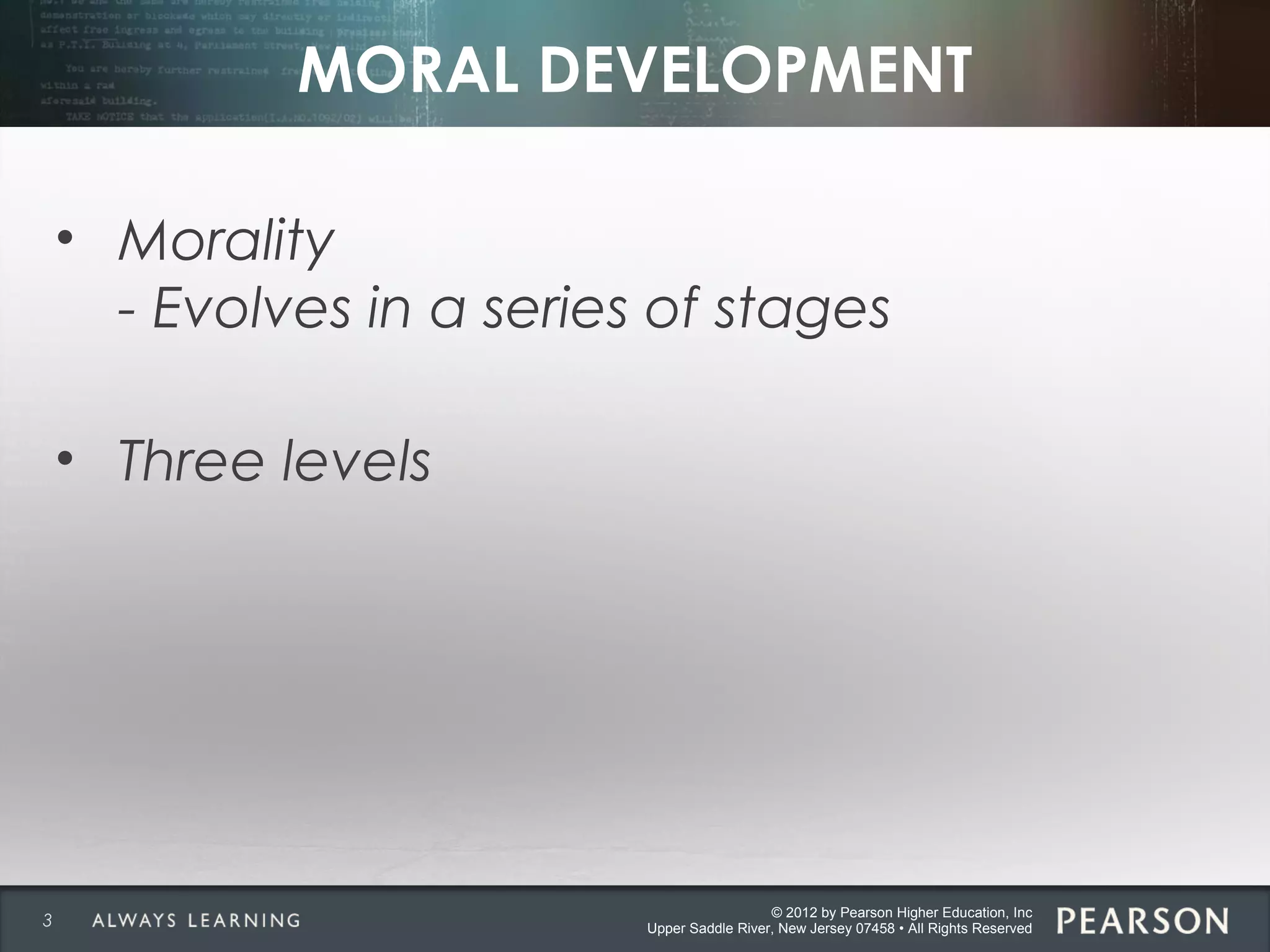 © 2012 by Pearson Higher Education, Inc
Upper Saddle River, New Jersey 07458 • All Rights Reserved
MORAL DEVELOPMENT
• Morality
- Evolves in a series of stages
• Three levels
3
 