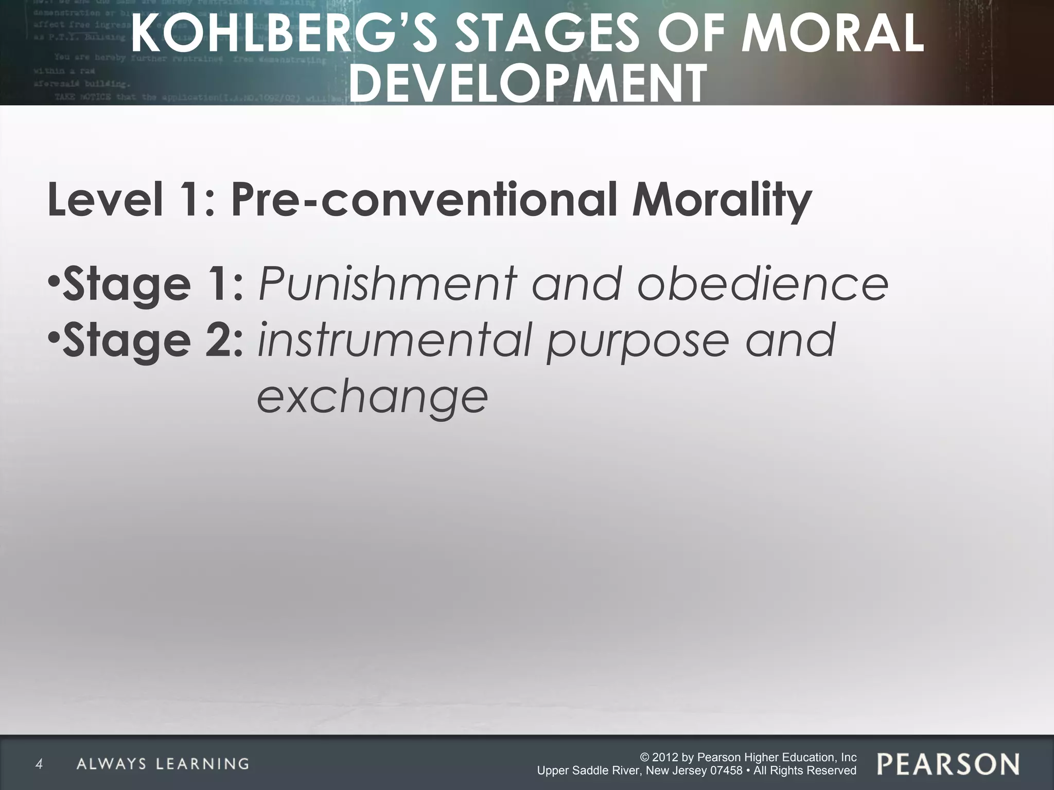 © 2012 by Pearson Higher Education, Inc
Upper Saddle River, New Jersey 07458 • All Rights Reserved
KOHLBERG’S STAGES OF MORAL
DEVELOPMENT
Level 1: Pre-conventional Morality
•Stage 1: Punishment and obedience
•Stage 2: instrumental purpose and
exchange
4
 
