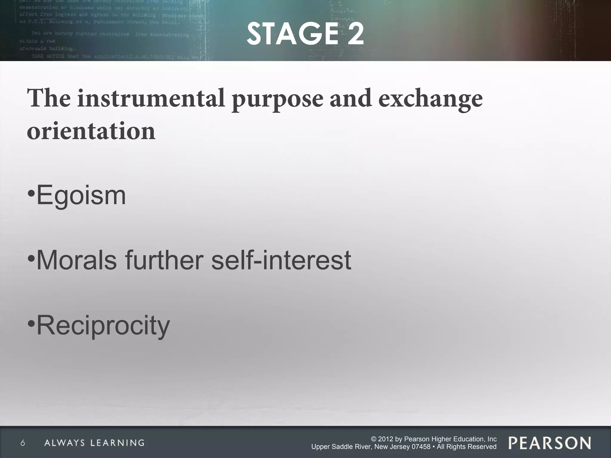 © 2012 by Pearson Higher Education, Inc
Upper Saddle River, New Jersey 07458 • All Rights Reserved
STAGE 2
The instrumental purpose and exchange
orientation
•Egoism
•Morals further self-interest
•Reciprocity
6
 