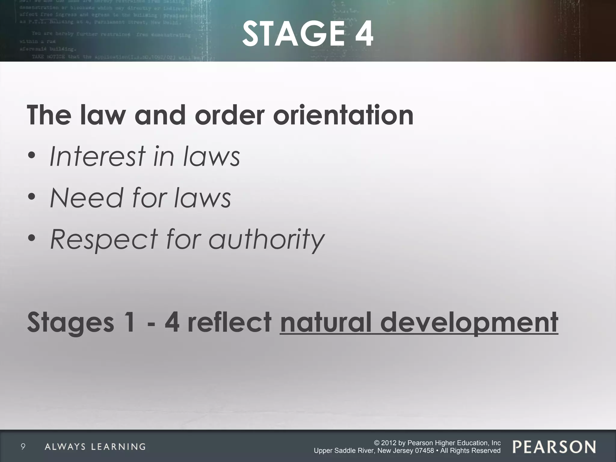 © 2012 by Pearson Higher Education, Inc
Upper Saddle River, New Jersey 07458 • All Rights Reserved
STAGE 4
The law and order orientation
• Interest in laws
• Need for laws
• Respect for authority
Stages 1 - 4 reflect natural development
9
 