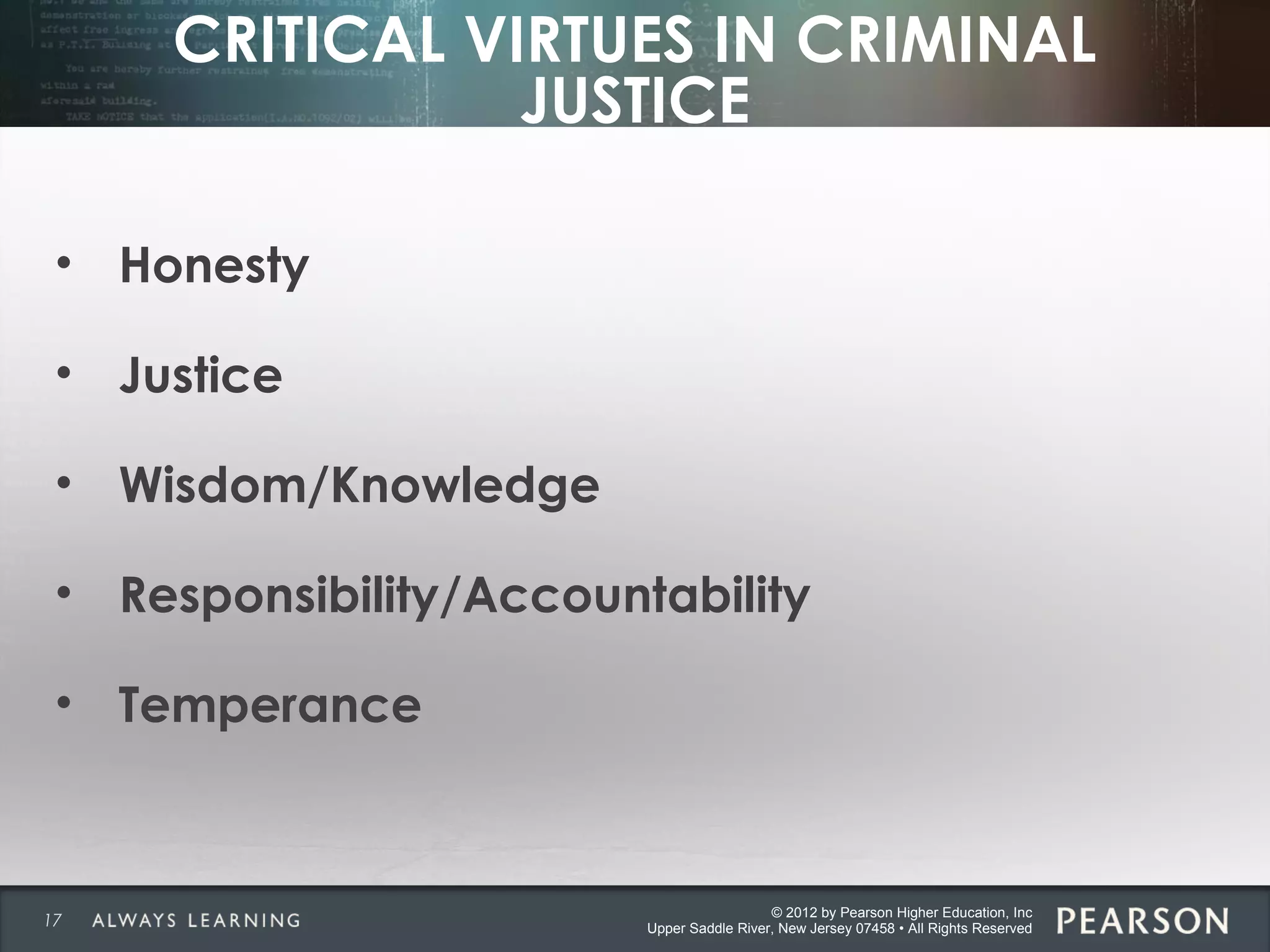 © 2012 by Pearson Higher Education, Inc
Upper Saddle River, New Jersey 07458 • All Rights Reserved
CRITICAL VIRTUES IN CRIMINAL
JUSTICE
• Honesty
• Justice
• Wisdom/Knowledge
• Responsibility/Accountability
• Temperance
17
 