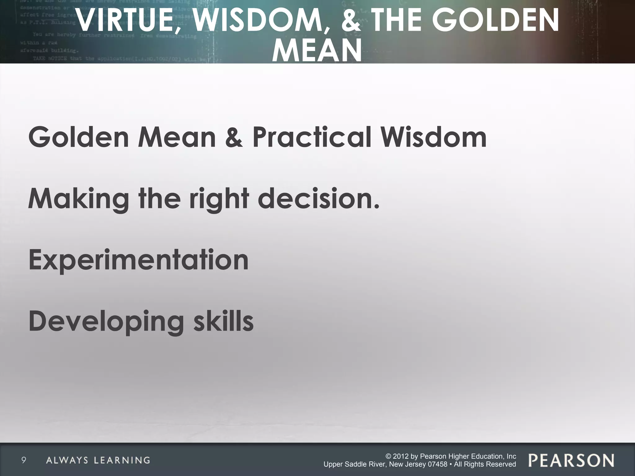 © 2012 by Pearson Higher Education, Inc
Upper Saddle River, New Jersey 07458 • All Rights Reserved
VIRTUE, WISDOM, & THE GOLDEN
MEAN
Golden Mean & Practical Wisdom
Making the right decision.
Experimentation
Developing skills
9
 