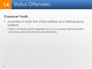 1.4 Status Offenders 
Crossover Youth 
• Juveniles in both the child welfare and delinquency 
systems 
– Many of these youth experience co-occurring mental health 
and drug and alcohol abuse problems. 
25 
 