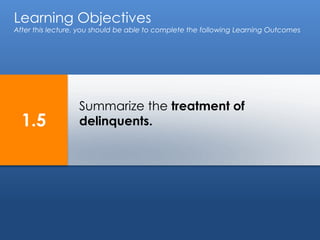 Learning Objectives 
After this lecture, you should be able to complete the following Learning Outcomes 
Summarize the treatment of 
delinquents. 
1.5 
 