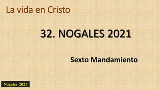La vida en Cristo
Sexto Mandamiento
32. NOGALES 2021
Nogales 2021
 