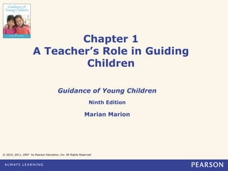 Chapter 1
A Teacher’s Role in Guiding
Children
Guidance of Young Children
Ninth Edition
Marian Marion
© 2015, 2011, 2007 by Pearson Education, Inc. All Rights Reserved
 