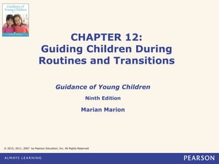 CHAPTER 12:
Guiding Children During
Routines and Transitions
Guidance of Young Children
Ninth Edition
Marian Marion
© 2015, 2011, 2007 by Pearson Education, Inc. All Rights Reserved
 