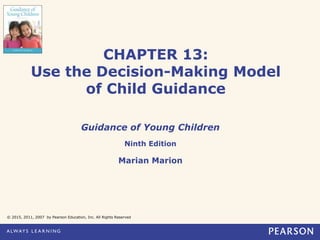 CHAPTER 13:
Use the Decision-Making Model
of Child Guidance
Guidance of Young Children
Ninth Edition
Marian Marion
© 2015, 2011, 2007 by Pearson Education, Inc. All Rights Reserved
 