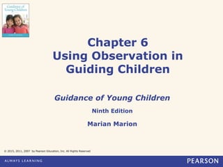 Chapter 6
Using Observation in
Guiding Children
Guidance of Young Children
Ninth Edition
Marian Marion
© 2015, 2011, 2007 by Pearson Education, Inc. All Rights Reserved
 