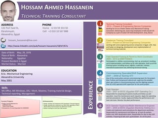 !HOSSAM!AHMED!HASSANEIN!
!!TECHNICAL)TRAINING)CONSULTANT)
ADDRESS!!!!!!!!!!!!!!!!!!!!!!!!!!!!!!!!!!!!!!!!!!PHONE!
132$Port$Said$St,$$$$$$$$$$$$$$$$$$$$$$$$$$$$$$$$$$$$$$$$Home$$$+2$03$59$333$50$
Ebrahimyah,$$$$$$$$$$$$$$$$$$$$$$$$$$$$$$$$$$$$$$$$$$$$$$$Cell$$$+2$010$10$567$888$
Alexandria,$Egypt$
$
$$$$$$$$$$$$$hossam_hassanein@live.com$
$$$$$$$$$$$$$$$$$$$$$$$$$$$$$
$$$$$$$$$$$$hIp://www.linkedin.com/pub/hossamOhassanein/18/b7/67a$
Technical Training Consultant
2013 – Present at Engineering Service Companies
working$for$Eni$as$a$Power$StaQon$and,$Mechanical$Training$
Consultant.$Delivering$and,$assist$Iraqi$employees$of$SOC$(South$Oil$
Company)$as$a$part$of$Zubair$Oil$Field$Development.$(Iraq,$Basra)$
1
Freelancer Training Consultant
2013 – Present at Service Engineering Companies
working$with$some$engineering$service$companies$in$Egypt,$UAE,$Italy$
and$Sudan$on$designing,$development$and,$implementaQon$of$
technical$training$materials
2
Field Operator/Training & Permit to Work Coordinator
2009 – 2013 at EMETHANEX
ParQcipated$in;$uQliQes$commissioning,$start$up,$procedure's$building$
up$&$implementaQon,$and$follow$up$for$safe$operaQon.$Built$up$all$the$
training$system$including$venue,$logisQcs,$materials,$trainees$
interview$&$assessment$and,$delivering$technical$training$
3
Commissioning Specialist/Shift Supervisor
2007 – 2009 at Technip KTI
One$of$the$construcQon$and$preOcommissioning$team$for$the$project$
(Gas$Turbine$and$Compressor)$aIend$and,$supervise$the$potable$
plant,$gas$turbine$in$Commissioning$tests$and$ﬁre$ﬁghQng$network$
then$as$a$DCS$operator/shid$supervisor$for$the$same$project$
4
Field Operator
2005 – 2007 at EEOC (Egyptian EDF Operating Co.)
Responsible$for$preparing$all$systems$locally$and$follow$up$safe$
operaQon.$Issue$the$maintenance$work$requests.$Apply$the$operaQng$
and$test$procedures$$locally.$Apply$and$follow$the$performance$and$
heat$rate$tests.$Monitor$the$plant$performance.$
5
DCS Operator Supervisor/Boiler Maintenance Engineer
2001 – 2005 at EEHC (Egyptian Electricity Holding Co.)
Create$and$implement$work$procedures$for$department$workshop.$
Responsible$for$maintenance$and$follow$up$$of$main$&$auxiliary$
boilers$and,$MSF$desalinaQon$plant.$Responsible$for$dayOtoOday$shid$
acQviQes.$Preparing$&$Safe$start$up/shutdown$$for$all$the$plant$
6
!EXPERIENCE!
Date$of$Birth:$$$$May,$29,$1976$$
Place$of$Birth:$$$Alexandria$
NaQonality:$$$$$$$$EgypQan$
Present$Resident$in$Egypt$
Marital$Status:$$$Married$
EDUCATION!
B.Sc.$Mechanical$Engineering$
Alexandria$University$$
May$2001$$$$$$$$$$$$$$$$$$$$$$$$$$$$$$$$$$$$$$$$$$$$$
Skills!
MS$Oﬃce,$MS$Windows,$OIS,$I$Work,$Maximo,$Training$material$design,$
Technical$reporQng,$Management$$
Current$Projects$
• Design$Training$Materials$for$$
OCOMENCOOItaly$
OTalent$CenterOSudan$
• Development$of$eOlearning$project$for$COMENCO$
Achievements$
• Design,$develop$and$implement$GTP$(Graduates$Training$Program)$
• Design,$develop$and,$implement$one$ﬂash$slide$regarding$to$WSCS$
(Work$Safety$Control$System)$for$MethanexOCanada$
• Deliver$training$for$more$than$180$trainees.$
 