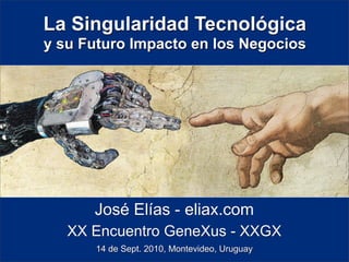 La Singularidad Tecnológica
y su Futuro Impacto en los Negocios




      José Elías - eliax.com
   XX Encuentro GeneXus - XXGX
      14 de Sept. 2010, Montevideo, Uruguay
 