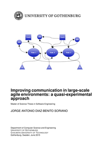 Improving communication in large-scale
agile environments: a quasi-experimental
approach
Master of Science Thesis in Software Engineering
JORGE ANTONIO DIAZ-BENITO SORIANO
Department of Computer Science and Engineering
UNIVERSITY OF GOTHENBURG
CHALMERS UNIVERSITY OF TECHNOLOGY
Gothenburg, Sweden, June 2015
 