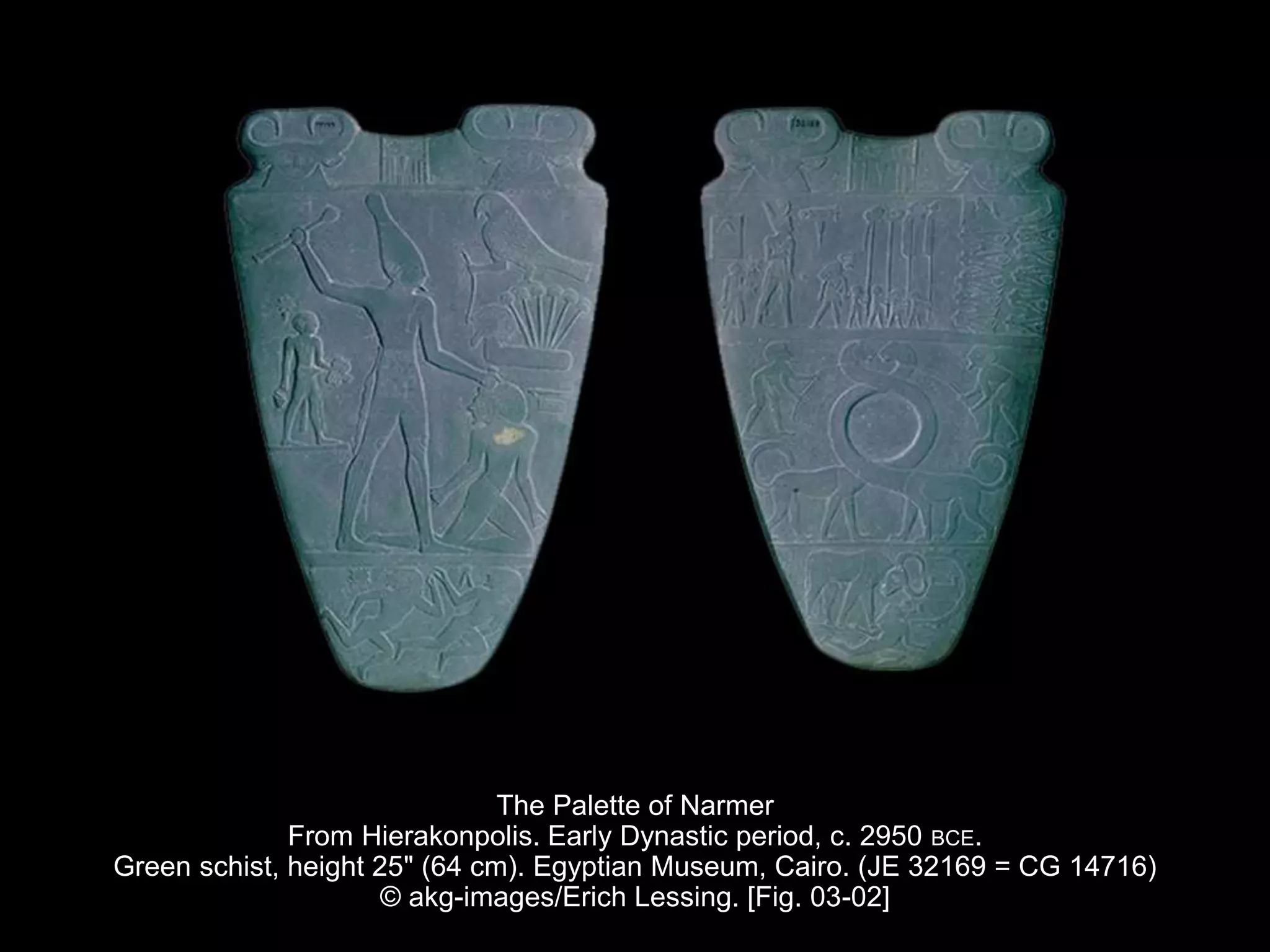The Palette of Narmer
From Hierakonpolis. Early Dynastic period, c. 2950 BCE.
Green schist, height 25" (64 cm). Egyptian Museum, Cairo. (JE 32169 = CG 14716)
© akg-images/Erich Lessing. [Fig. 03-02]
 