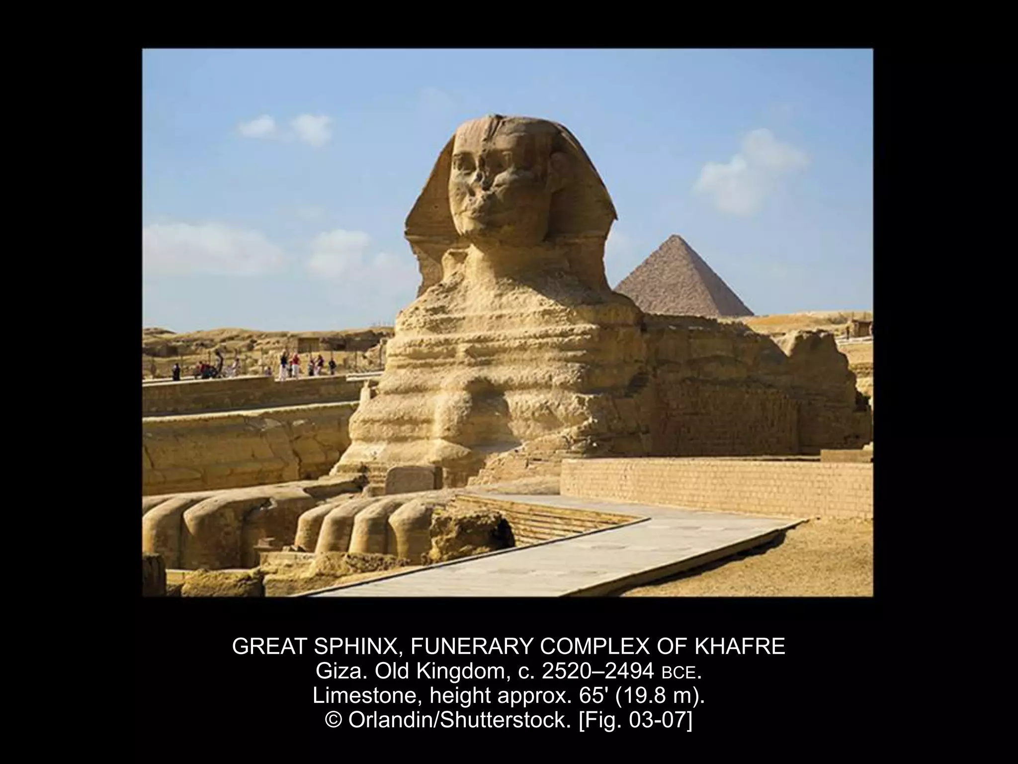 GREAT SPHINX, FUNERARY COMPLEX OF KHAFRE
Giza. Old Kingdom, c. 2520–2494 BCE.
Limestone, height approx. 65' (19.8 m).
© Orlandin/Shutterstock. [Fig. 03-07]
 