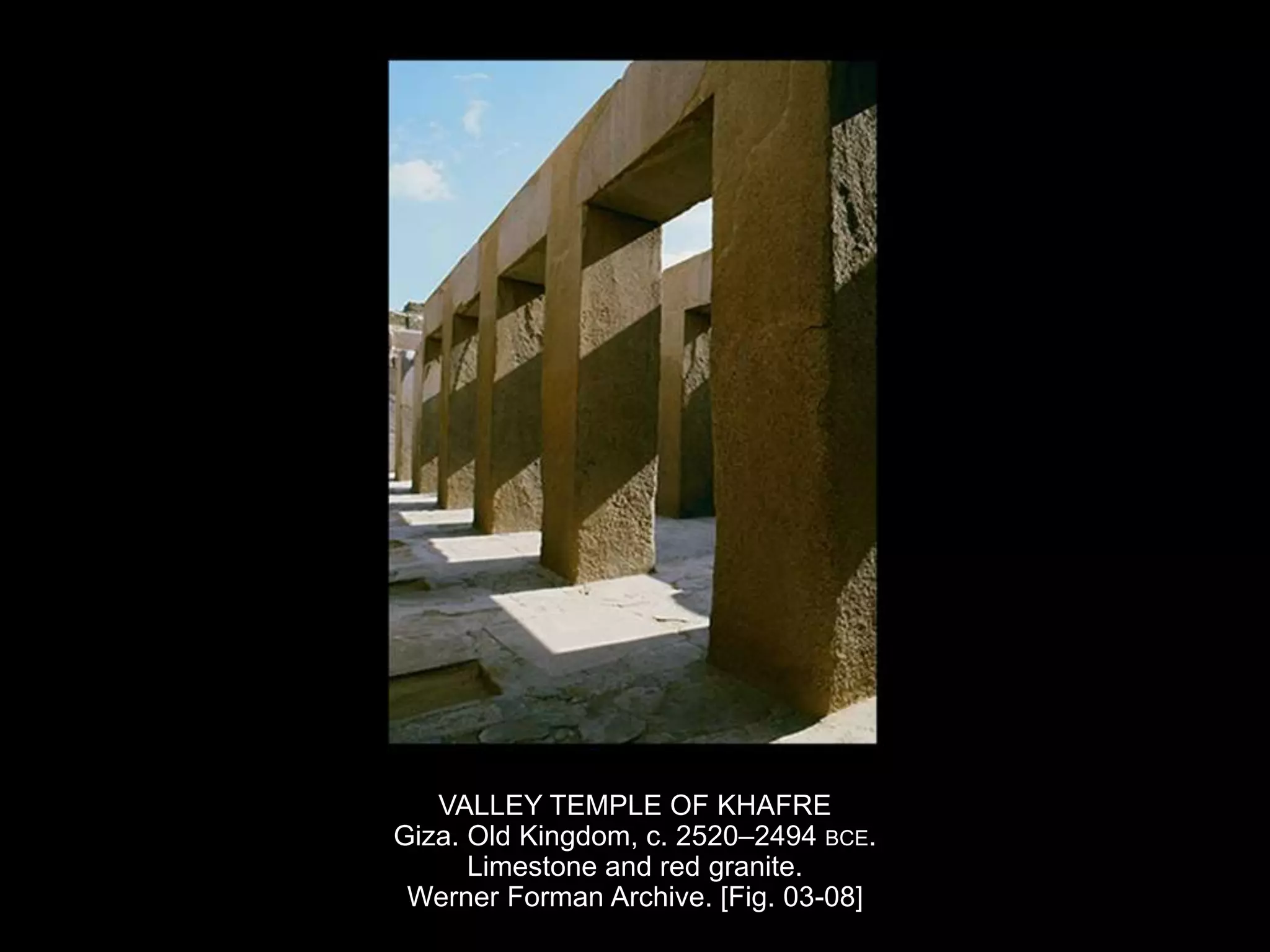 VALLEY TEMPLE OF KHAFRE
Giza. Old Kingdom, c. 2520–2494 BCE.
Limestone and red granite.
Werner Forman Archive. [Fig. 03-08]
 