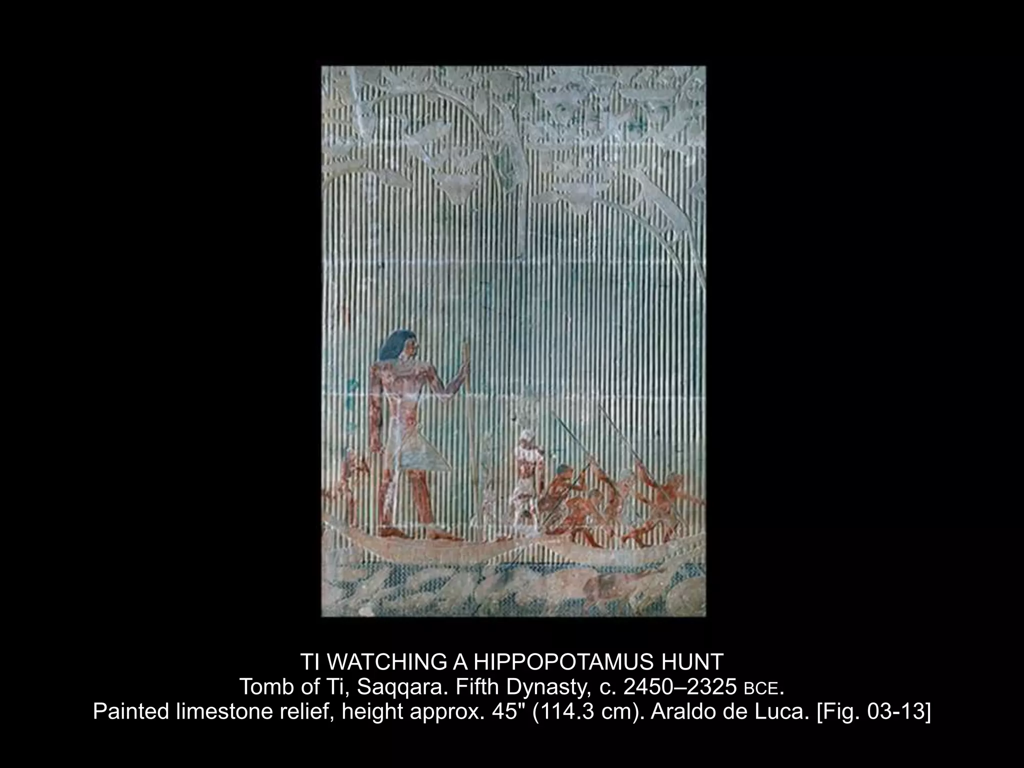 TI WATCHING A HIPPOPOTAMUS HUNT
Tomb of Ti, Saqqara. Fifth Dynasty, c. 2450–2325 BCE.
Painted limestone relief, height approx. 45" (114.3 cm). Araldo de Luca. [Fig. 03-13]
 