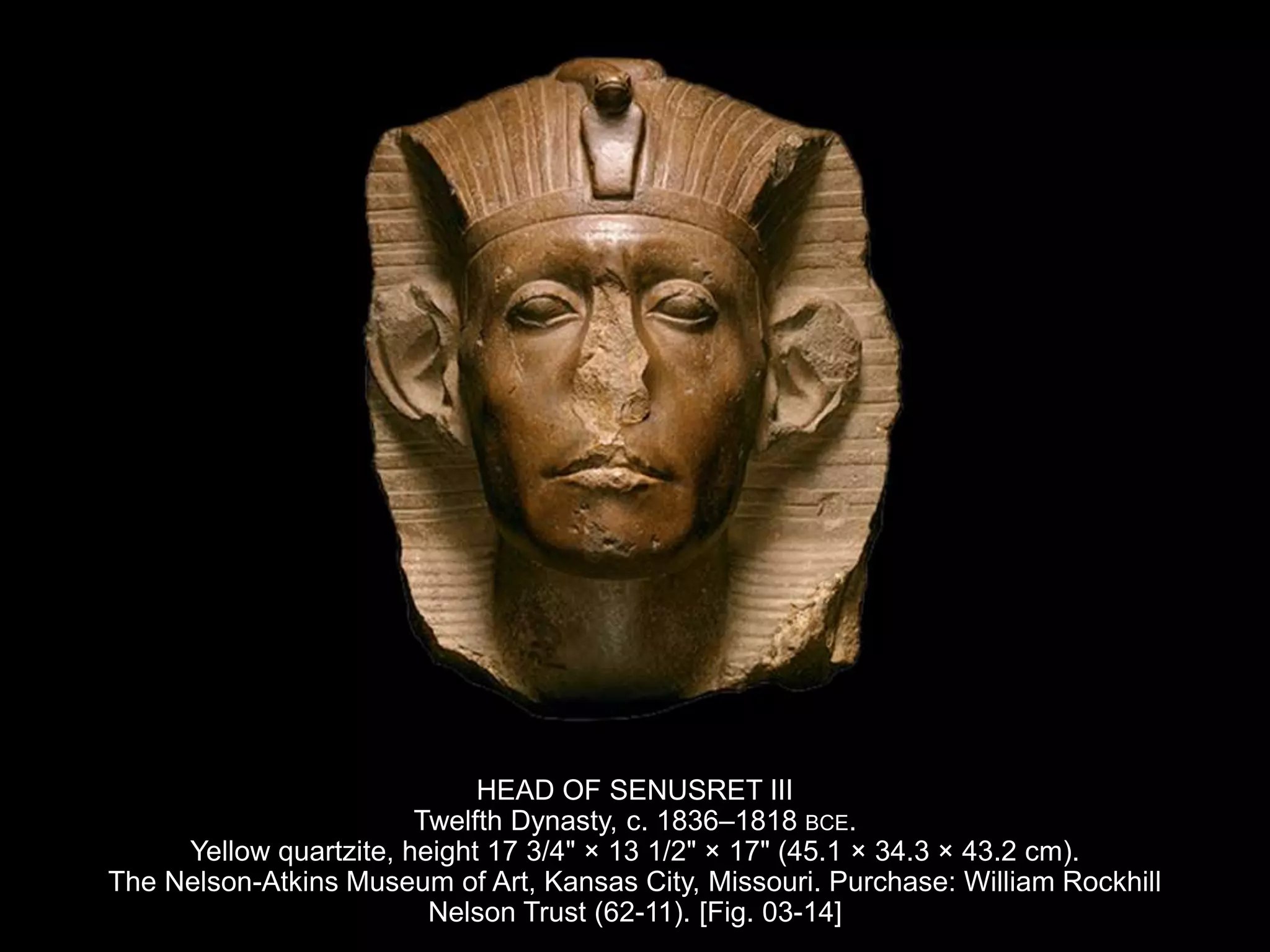 HEAD OF SENUSRET III
Twelfth Dynasty, c. 1836–1818 BCE.
Yellow quartzite, height 17 3/4" × 13 1/2" × 17" (45.1 × 34.3 × 43.2 cm).
The Nelson-Atkins Museum of Art, Kansas City, Missouri. Purchase: William Rockhill
Nelson Trust (62-11). [Fig. 03-14]
 