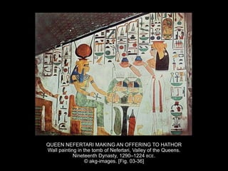 QUEEN NEFERTARI MAKING AN OFFERING TO HATHOR
Wall painting in the tomb of Nefertari, Valley of the Queens.
Nineteenth Dynasty, 1290–1224 BCE.
© akg-images. [Fig. 03-36]
 
