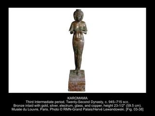 KAROMAMA
Third Intermediate period, Twenty-Second Dynasty, c. 945–715 BCE.
Bronze inlaid with gold, silver, electrum, glass, and copper, height 23-1/2" (59.5 cm).
Musée du Louvre, Paris. Photo © RMN-Grand Palais/Hervé Lewandowski. [Fig. 03-38]
 