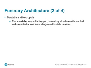 Copyright © 2018, 2014, 2011 Pearson Education, Inc. All Rights Reserved
Funerary Architecture (2 of 4)
• Mastaba and Necropolis
– The mastaba was a flat-topped, one-story structure with slanted
walls erected above an underground burial chamber.
 