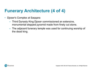 Copyright © 2018, 2014, 2011 Pearson Education, Inc. All Rights Reserved
Funerary Architecture (4 of 4)
• Djoser's Complex at Saqqara
– Third Dynasty King Djoser commissioned an extensive,
monumental stepped pyramid made from finely cut stone.
– The adjacent funerary temple was used for continuing worship of
the dead king.
 