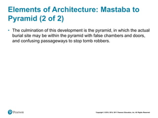 Copyright © 2018, 2014, 2011 Pearson Education, Inc. All Rights Reserved
Elements of Architecture: Mastaba to
Pyramid (2 of 2)
• The culmination of this development is the pyramid, in which the actual
burial site may be within the pyramid with false chambers and doors,
and confusing passageways to stop tomb robbers.
 