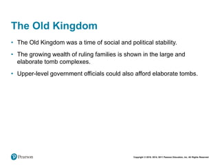 Copyright © 2018, 2014, 2011 Pearson Education, Inc. All Rights Reserved
The Old Kingdom
• The Old Kingdom was a time of social and political stability.
• The growing wealth of ruling families is shown in the large and
elaborate tomb complexes.
• Upper-level government officials could also afford elaborate tombs.
 