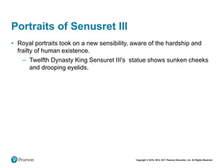 Copyright © 2018, 2014, 2011 Pearson Education, Inc. All Rights Reserved
Portraits of Senusret III
• Royal portraits took on a new sensibility, aware of the hardship and
frailty of human existence.
– Twelfth Dynasty King Sensuret III's statue shows sunken cheeks
and drooping eyelids.
 