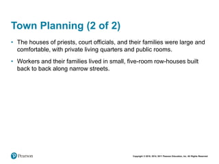 Copyright © 2018, 2014, 2011 Pearson Education, Inc. All Rights Reserved
Town Planning (2 of 2)
• The houses of priests, court officials, and their families were large and
comfortable, with private living quarters and public rooms.
• Workers and their families lived in small, five-room row-houses built
back to back along narrow streets.
 