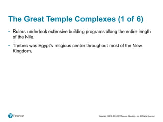 Copyright © 2018, 2014, 2011 Pearson Education, Inc. All Rights Reserved
The Great Temple Complexes (1 of 6)
• Rulers undertook extensive building programs along the entire length
of the Nile.
• Thebes was Egypt's religious center throughout most of the New
Kingdom.
 