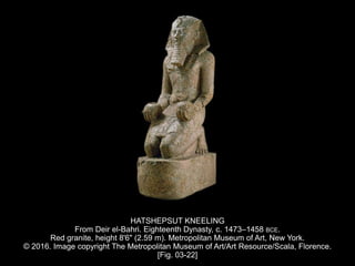 HATSHEPSUT KNEELING
From Deir el-Bahri. Eighteenth Dynasty, c. 1473–1458 BCE.
Red granite, height 8'6" (2.59 m). Metropolitan Museum of Art, New York.
© 2016. Image copyright The Metropolitan Museum of Art/Art Resource/Scala, Florence.
[Fig. 03-22]
 