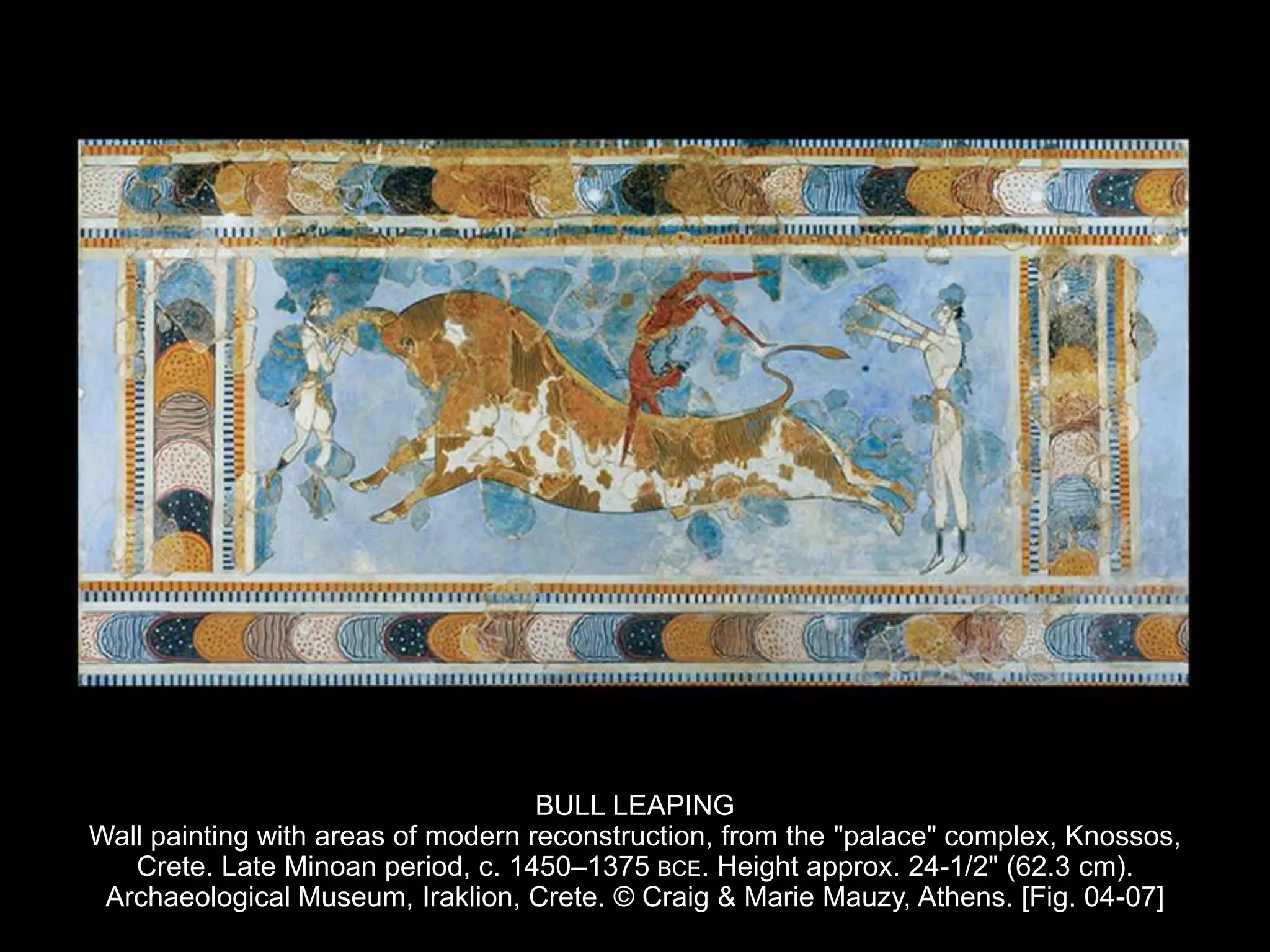 BULL LEAPING
Wall painting with areas of modern reconstruction, from the "palace" complex, Knossos,
Crete. Late Minoan period, c. 1450–1375 BCE. Height approx. 24-1/2" (62.3 cm).
Archaeological Museum, Iraklion, Crete. © Craig & Marie Mauzy, Athens. [Fig. 04-07]
 