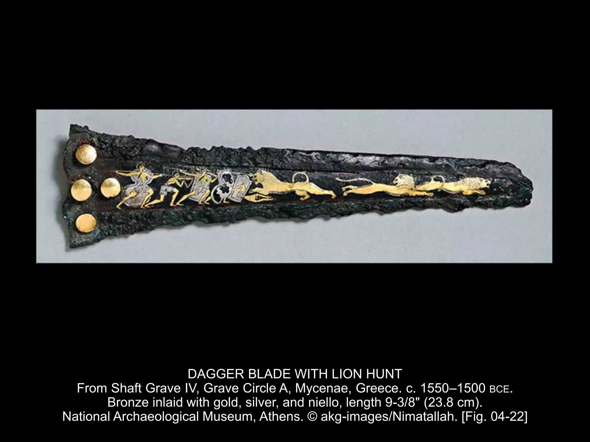 DAGGER BLADE WITH LION HUNT
From Shaft Grave IV, Grave Circle A, Mycenae, Greece. c. 1550–1500 BCE.
Bronze inlaid with gold, silver, and niello, length 9-3/8" (23.8 cm).
National Archaeological Museum, Athens. © akg-images/Nimatallah. [Fig. 04-22]
 