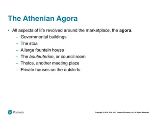 Copyright © 2018, 2014, 2011 Pearson Education, Inc. All Rights Reserved
The Athenian Agora
• All aspects of life revolved around the marketplace, the agora.
– Governmental buildings
– The stoa
– A large fountain house
– The bouleuterion, or council room
– Tholos, another meeting place
– Private houses on the outskirts
 