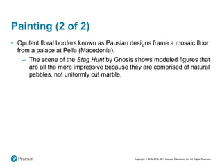 Copyright © 2018, 2014, 2011 Pearson Education, Inc. All Rights Reserved
Painting (2 of 2)
• Opulent floral borders known as Pausian designs frame a mosaic floor
from a palace at Pella (Macedonia).
– The scene of the Stag Hunt by Gnosis shows modeled figures that
are all the more impressive because they are comprised of natural
pebbles, not uniformly cut marble.
 